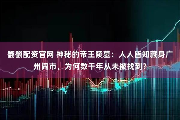 翻翻配资官网 神秘的帝王陵墓：人人皆知藏身广州闹市，为何数千年从未被找到？