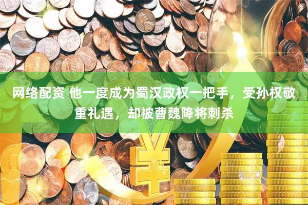 网络配资 他一度成为蜀汉政权一把手，受孙权敬重礼遇，却被曹魏降将刺杀