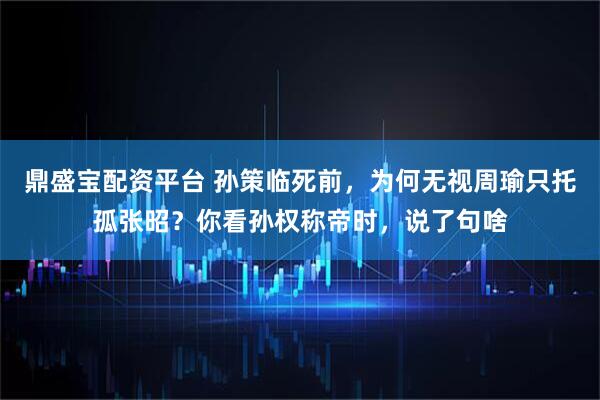 鼎盛宝配资平台 孙策临死前，为何无视周瑜只托孤张昭？你看孙权称帝时，说了句啥