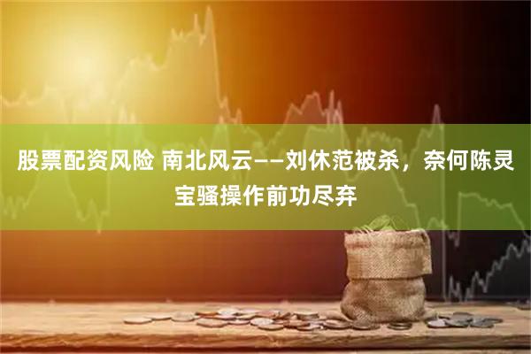 股票配资风险 南北风云——刘休范被杀，奈何陈灵宝骚操作前功尽弃