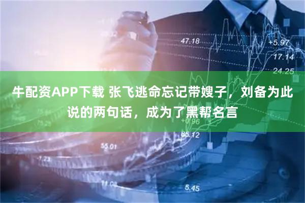 牛配资APP下载 张飞逃命忘记带嫂子，刘备为此说的两句话，成为了黑帮名言