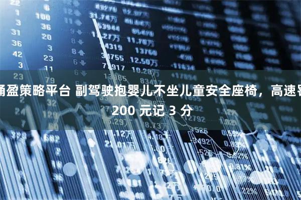 涌盈策略平台 副驾驶抱婴儿不坐儿童安全座椅，高速罚 200 元记 3 分