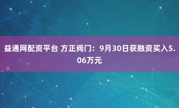 益通网配资平台 方正阀门：9月30日获融资买入5.06万元
