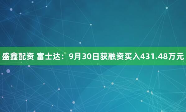 盛鑫配资 富士达：9月30日获融资买入431.48万元