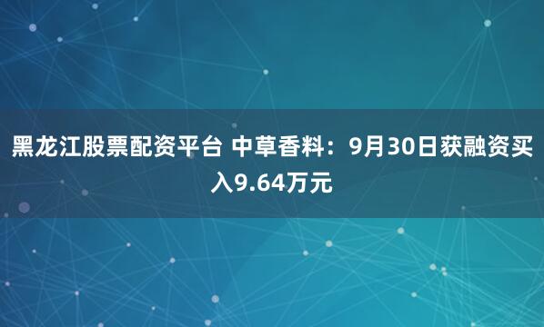 黑龙江股票配资平台 中草香料：9月30日获融资买入9.64万元