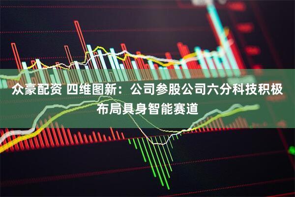 众豪配资 四维图新：公司参股公司六分科技积极布局具身智能赛道
