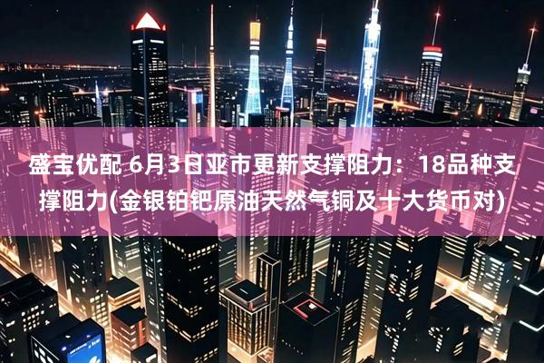 盛宝优配 6月3日亚市更新支撑阻力：18品种支撑阻力(金银铂钯原油天然气铜及十大货币对)