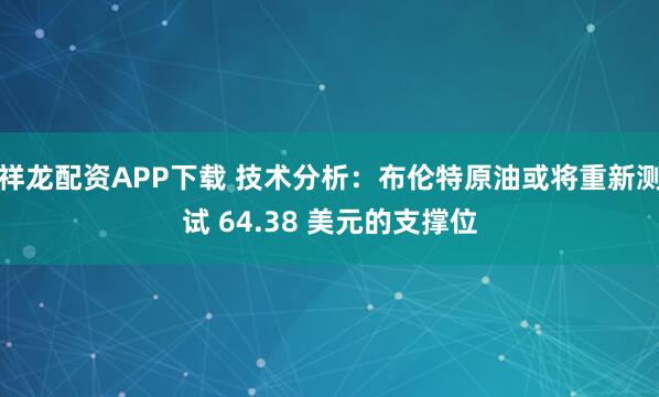 祥龙配资APP下载 技术分析：布伦特原油或将重新测试 64.38 美元的支撑位