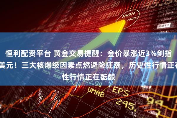 恒利配资平台 黄金交易提醒：金价暴涨近3%剑指3400美元！三大核爆级因素点燃避险狂潮，历史性行情正在酝酿