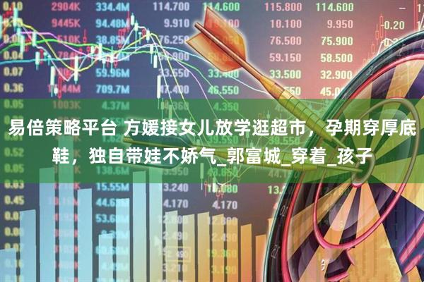 易倍策略平台 方媛接女儿放学逛超市，孕期穿厚底鞋，独自带娃不娇气_郭富城_穿着_孩子