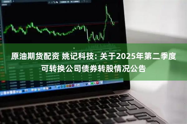 原油期货配资 姚记科技: 关于2025年第二季度可转换公司债券转股情况公告