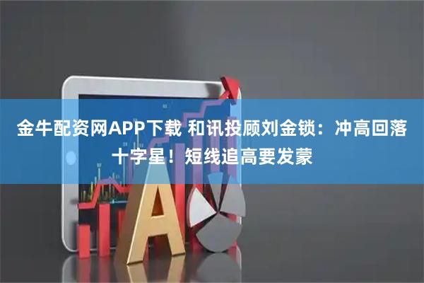 金牛配资网APP下载 和讯投顾刘金锁：冲高回落十字星！短线追高要发蒙