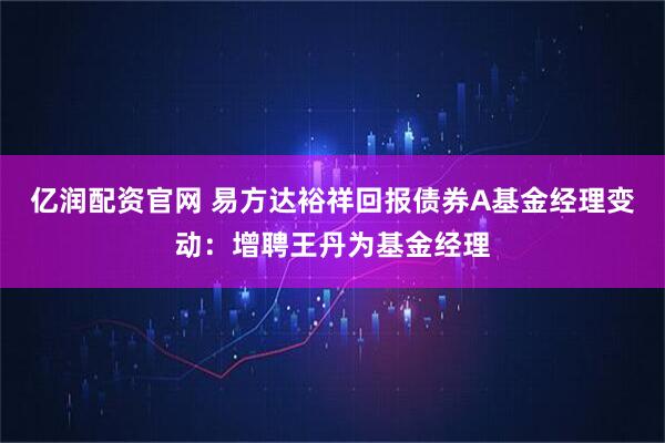 亿润配资官网 易方达裕祥回报债券A基金经理变动：增聘王丹为基金经理