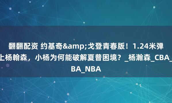 翻翻配资 约基奇&戈登青春版！1.24米弹跳遇上杨翰森，小杨为何能破解夏普困境？_杨瀚森_CBA_NBA