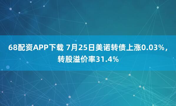 68配资APP下载 7月25日美诺转债上涨0.03%，转股溢价率31.4%