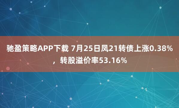 驰盈策略APP下载 7月25日凤21转债上涨0.38%，转股溢价率53.16%
