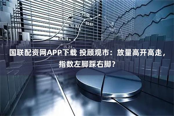国联配资网APP下载 投顾观市：放量高开高走，指数左脚踩右脚？