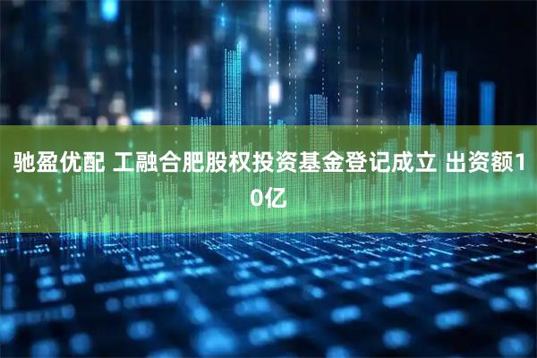 驰盈优配 工融合肥股权投资基金登记成立 出资额10亿