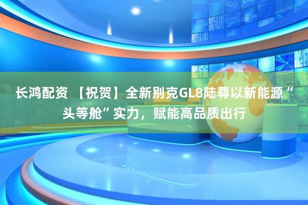 长鸿配资 【祝贺】全新别克GL8陆尊以新能源“头等舱”实力，赋能高品质出行