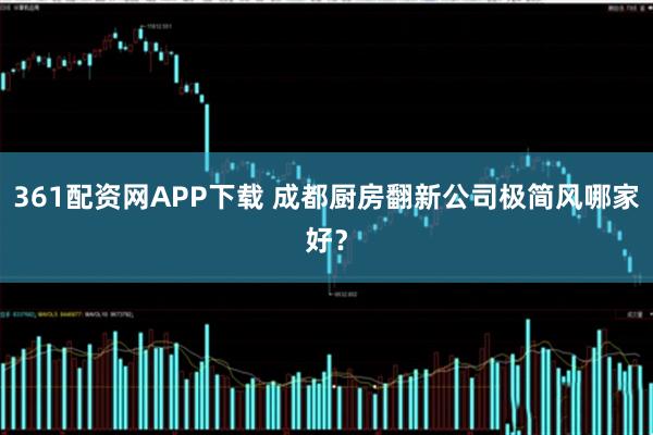 361配资网APP下载 成都厨房翻新公司极简风哪家好？