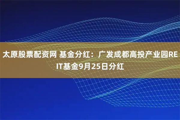 太原股票配资网 基金分红：广发成都高投产业园REIT基金9月25日分红