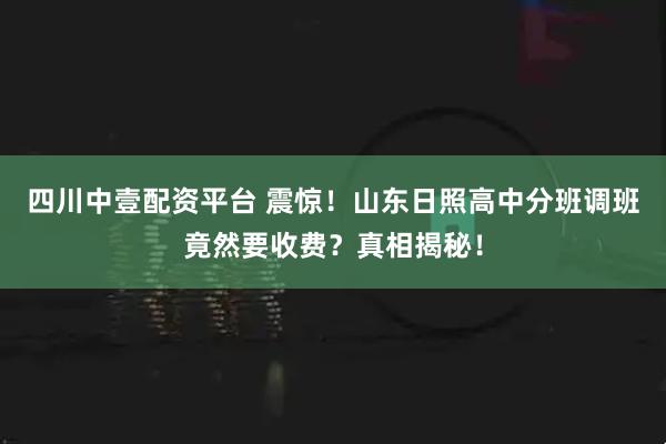 四川中壹配资平台 震惊！山东日照高中分班调班竟然要收费？真相揭秘！