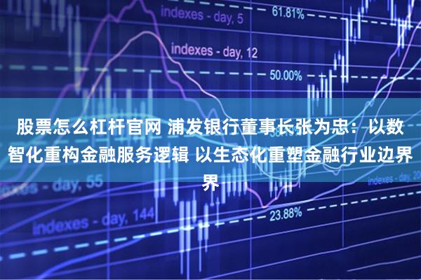 股票怎么杠杆官网 浦发银行董事长张为忠：以数智化重构金融服务逻辑 以生态化重塑金融行业边界