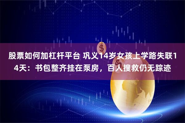 股票如何加杠杆平台 巩义14岁女孩上学路失联14天：书包整齐挂在泵房，百人搜救仍无踪迹