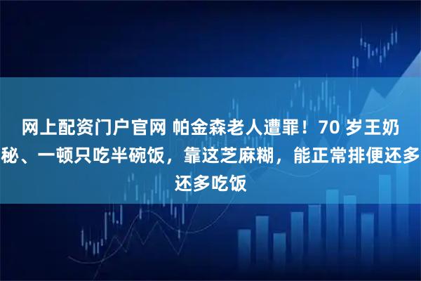 网上配资门户官网 帕金森老人遭罪！70 岁王奶奶便秘、一顿只吃半碗饭，靠这芝麻糊，能正常排便还多吃饭
