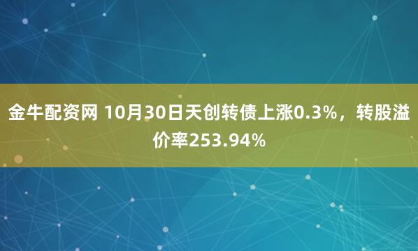 金牛配资网 10月30日天创转债上涨0.3%，转股溢价率253.94%