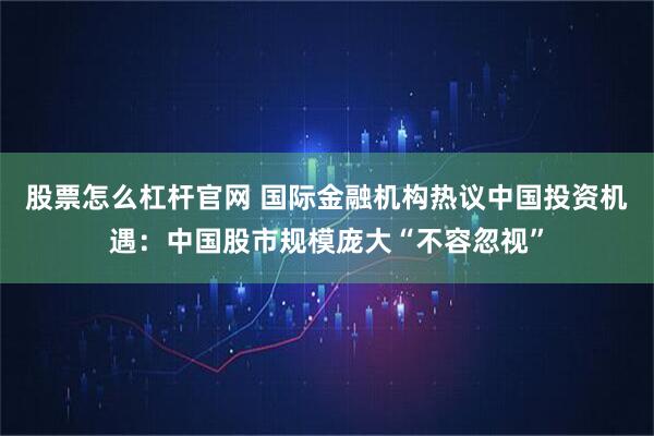 股票怎么杠杆官网 国际金融机构热议中国投资机遇：中国股市规模庞大“不容忽视”