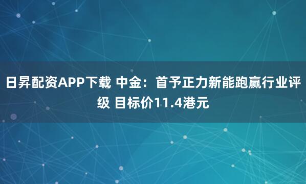 日昇配资APP下载 中金：首予正力新能跑赢行业评级 目标价11.4港元