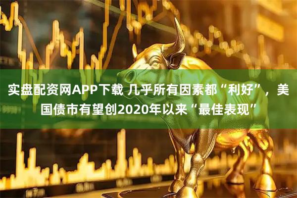 实盘配资网APP下载 几乎所有因素都“利好”，美国债市有望创2020年以来“最佳表现”