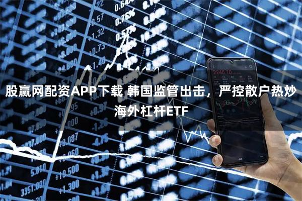 股赢网配资APP下载 韩国监管出击，严控散户热炒海外杠杆ETF