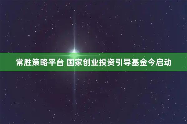 常胜策略平台 国家创业投资引导基金今启动