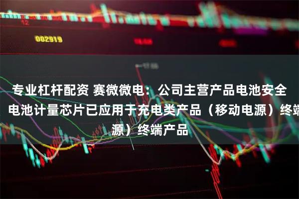 专业杠杆配资 赛微微电：公司主营产品电池安全芯片、电池计量芯片已应用于充电类产品（移动电源）终端产品