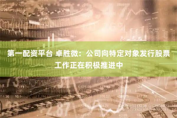 第一配资平台 卓胜微：公司向特定对象发行股票工作正在积极推进中
