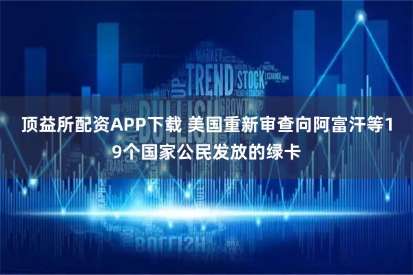 顶益所配资APP下载 美国重新审查向阿富汗等19个国家公民发放的绿卡