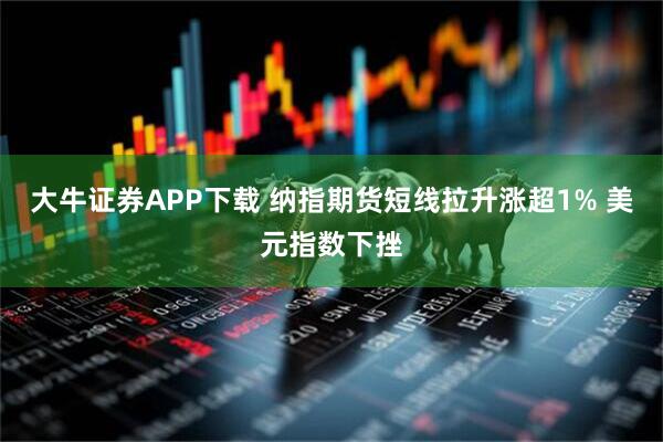 大牛证券APP下载 纳指期货短线拉升涨超1% 美元指数下挫