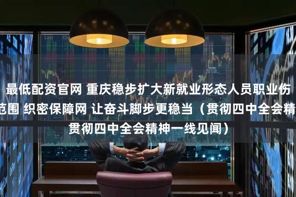 最低配资官网 重庆稳步扩大新就业形态人员职业伤害保障试点范围 织密保障网 让奋斗脚步更稳当（贯彻四中全会精神一线见闻）