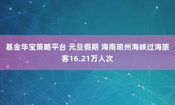 基金华宝策略平台 元旦假期 海南琼州海峡过海旅客16.21万人次