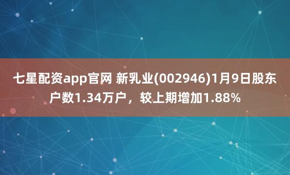 七星配资app官网 新乳业(002946)1月9日股东户数1.34万户，较上期增加1.88%