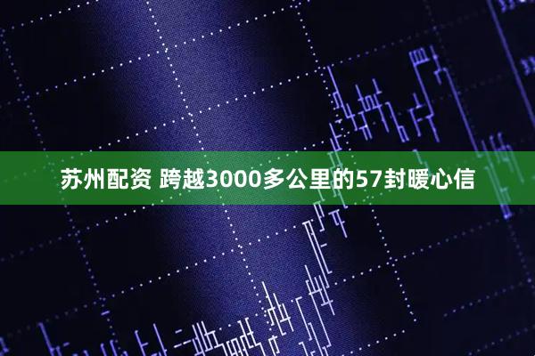 苏州配资 跨越3000多公里的57封暖心信