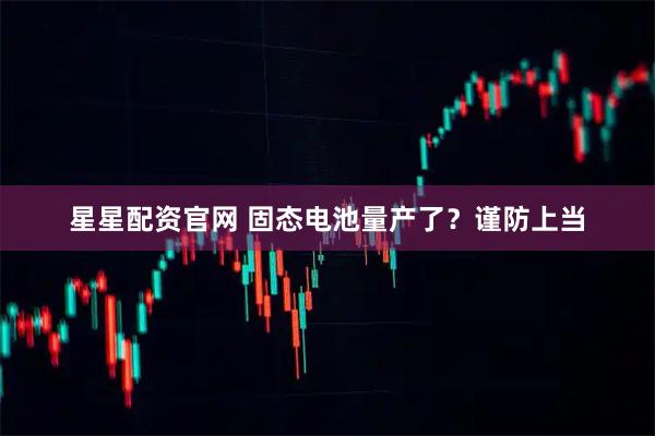 星星配资官网 固态电池量产了？谨防上当