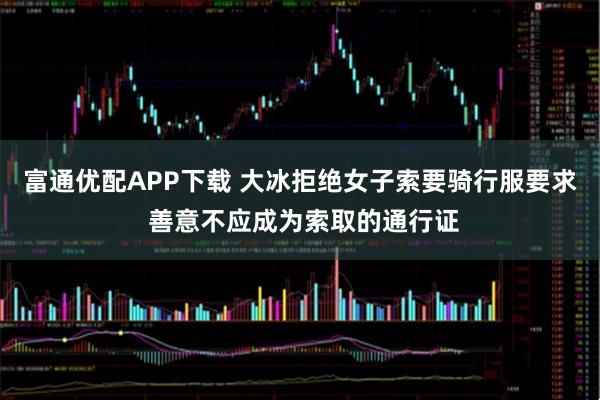 富通优配APP下载 大冰拒绝女子索要骑行服要求 善意不应成为索取的通行证