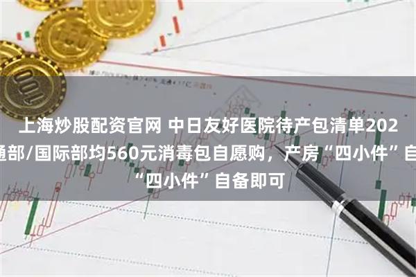 上海炒股配资官网 中日友好医院待产包清单2026：普通部/国际部均560元消毒包自愿购，产房“四小件”自备即可