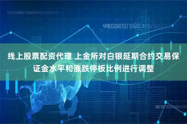 线上股票配资代理 上金所对白银延期合约交易保证金水平和涨跌停板比例进行调整