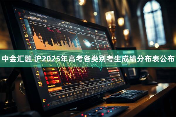 中金汇融 沪2025年高考各类别考生成绩分布表公布