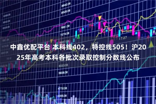 中鑫优配平台 本科线402，特控线505！沪2025年高考本科各批次录取控制分数线公布