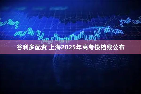 谷利多配资 上海2025年高考投档线公布